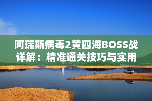 阿瑞斯病毒2黄四海BOSS战详解：精准通关技巧与实用攻略汇总