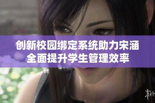 创新校园绑定系统助力宋涵全面提升学生管理效率