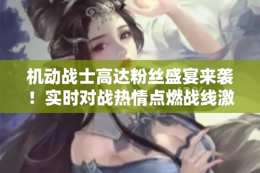 机动战士高达粉丝盛宴来袭！实时对战热情点燃战线激战