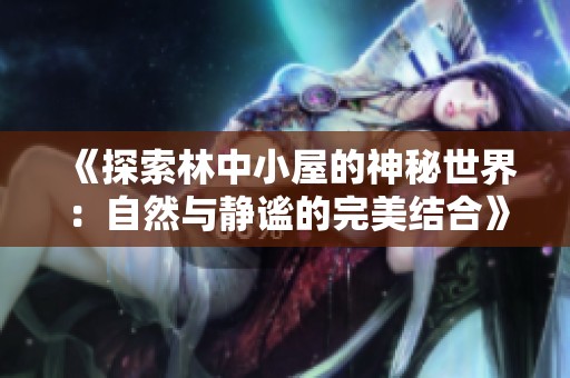 《探索林中小屋的神秘世界：自然与静谧的完美结合》