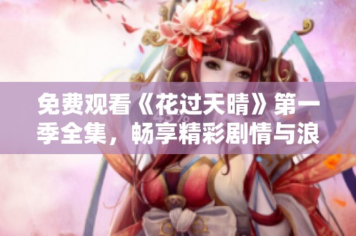 免费观看《花过天晴》第一季全集，畅享精彩剧情与浪漫爱情