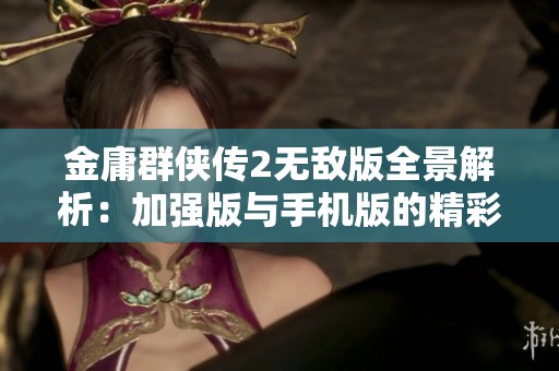金庸群侠传2无敌版全景解析：加强版与手机版的精彩对比与攻略分享