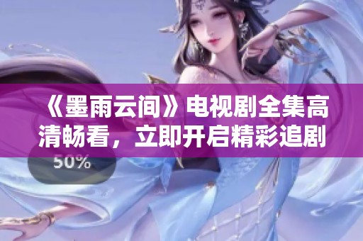 《墨雨云间》电视剧全集高清畅看，立即开启精彩追剧之旅