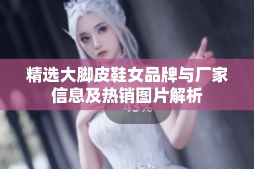 精选大脚皮鞋女品牌与厂家信息及热销图片解析