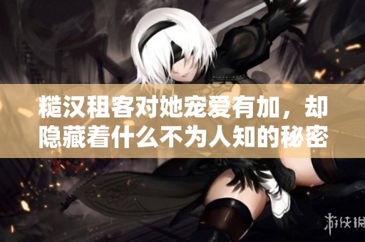 糙汉租客对她宠爱有加，却隐藏着什么不为人知的秘密