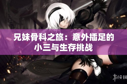 兄妹骨科之旅：意外插足的小三与生存挑战