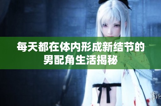 每天都在体内形成新结节的男配角生活揭秘