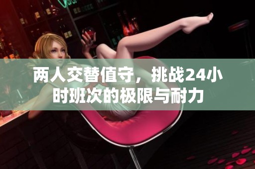 两人交替值守，挑战24小时班次的极限与耐力
