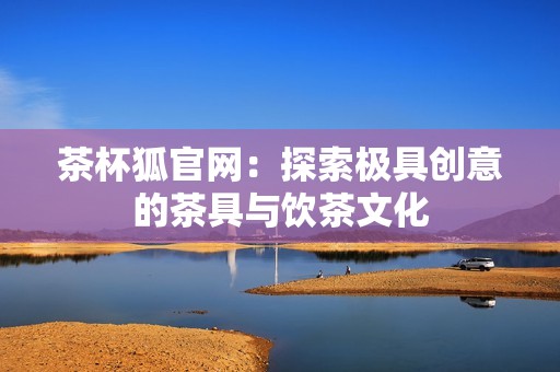 茶杯狐官网：探索极具创意的茶具与饮茶文化