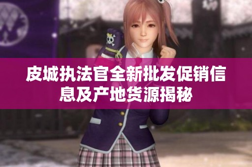 皮城执法官全新批发促销信息及产地货源揭秘
