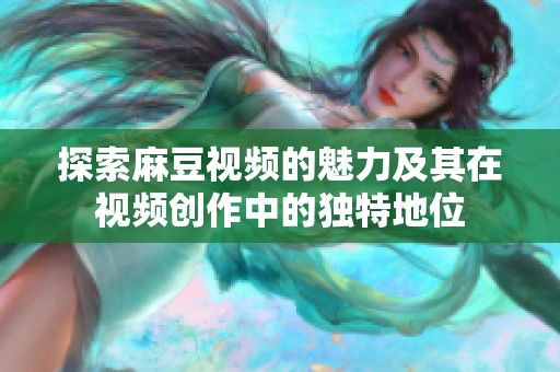 探索麻豆视频的魅力及其在视频创作中的独特地位
