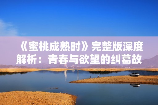 《蜜桃成熟时》完整版深度解析：青春与欲望的纠葛故事