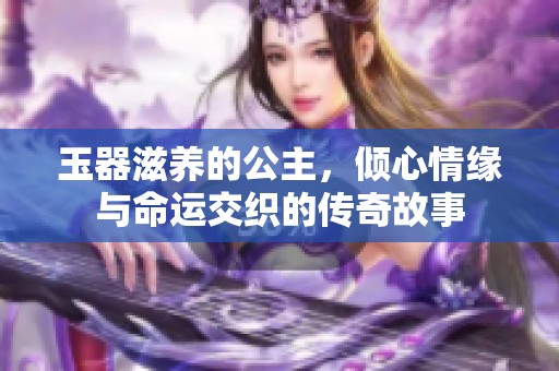 玉器滋养的公主，倾心情缘与命运交织的传奇故事