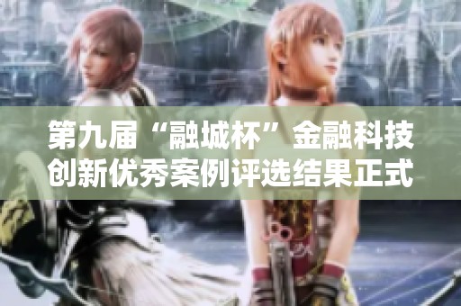 第九届“融城杯”金融科技创新优秀案例评选结果正式发布
