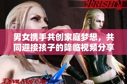 男女携手共创家庭梦想，共同迎接孩子的降临视频分享