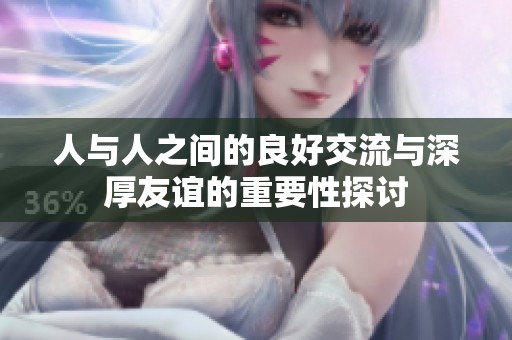 人与人之间的良好交流与深厚友谊的重要性探讨