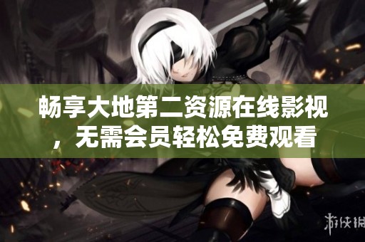 畅享大地第二资源在线影视，无需会员轻松免费观看