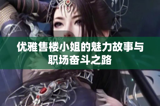 优雅售楼小姐的魅力故事与职场奋斗之路