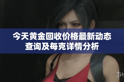 今天黄金回收价格最新动态查询及每克详情分析