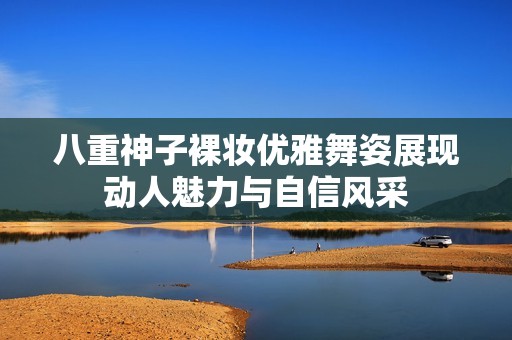 八重神子裸妆优雅舞姿展现动人魅力与自信风采