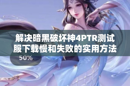 解决暗黑破坏神4PTR测试服下载慢和失败的实用方法