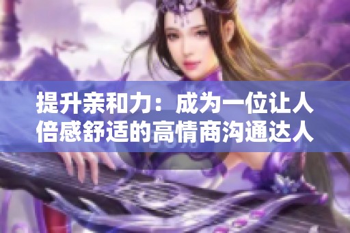提升亲和力：成为一位让人倍感舒适的高情商沟通达人