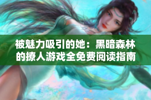 被魅力吸引的她：黑暗森林的撩人游戏全免费阅读指南