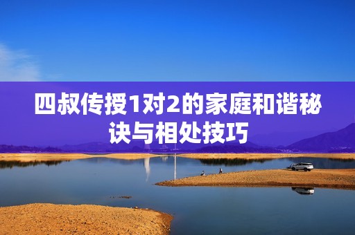 四叔传授1对2的家庭和谐秘诀与相处技巧