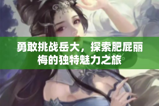 勇敢挑战岳大，探索肥屁丽梅的独特魅力之旅