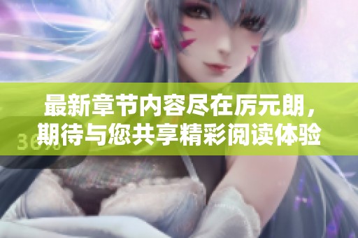 最新章节内容尽在厉元朗，期待与您共享精彩阅读体验！
