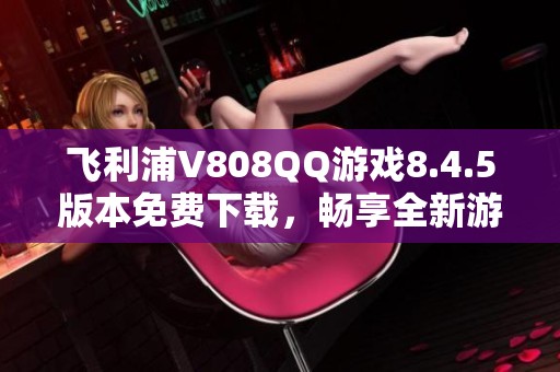 飞利浦V808QQ游戏8.4.5版本免费下载，畅享全新游戏体验