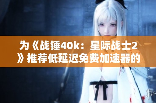 为《战锤40k：星际战士2》推荐低延迟免费加速器的方法