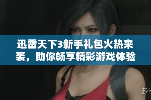 迅雷天下3新手礼包火热来袭，助你畅享精彩游戏体验