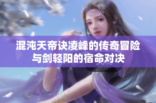 混沌天帝诀凌峰的传奇冒险与剑轻阳的宿命对决