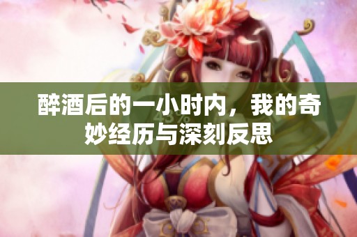 醉酒后的一小时内，我的奇妙经历与深刻反思