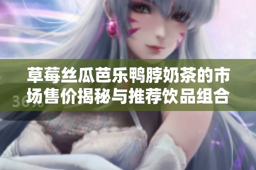 草莓丝瓜芭乐鸭脖奶茶的市场售价揭秘与推荐饮品组合分析