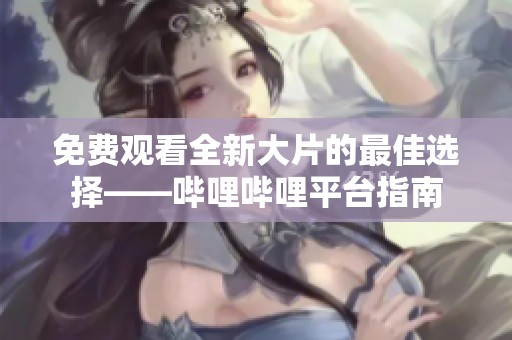 免费观看全新大片的最佳选择——哔哩哔哩平台指南
