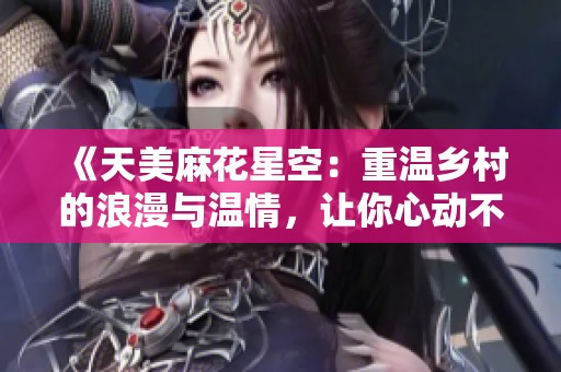 《天美麻花星空：重温乡村的浪漫与温情，让你心动不已》