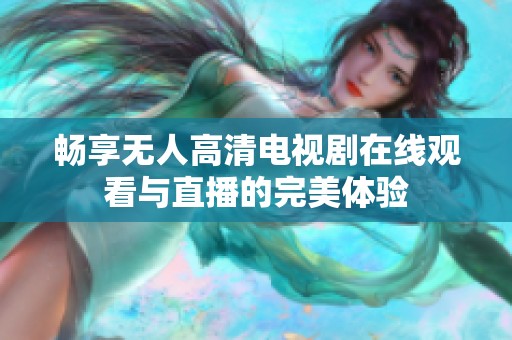 畅享无人高清电视剧在线观看与直播的完美体验