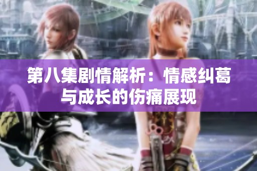 第八集剧情解析：情感纠葛与成长的伤痛展现