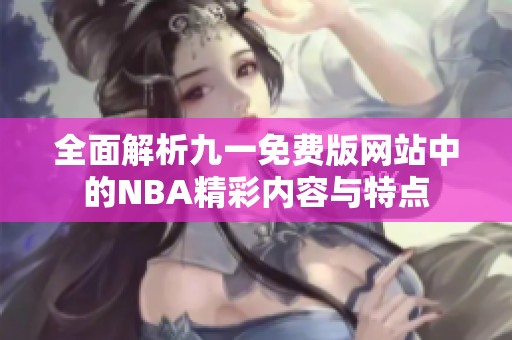 全面解析九一免费版网站中的NBA精彩内容与特点
