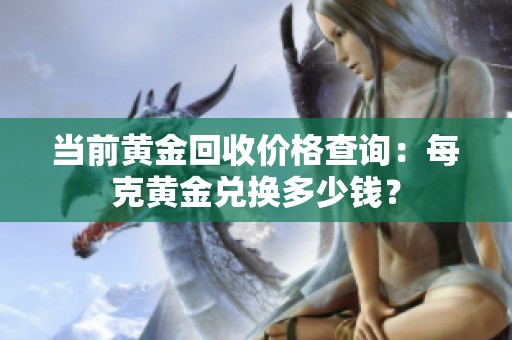当前黄金回收价格查询：每克黄金兑换多少钱？