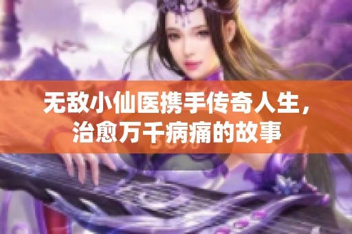 无敌小仙医携手传奇人生，治愈万千病痛的故事