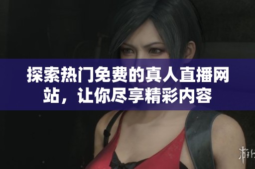探索热门免费的真人直播网站，让你尽享精彩内容