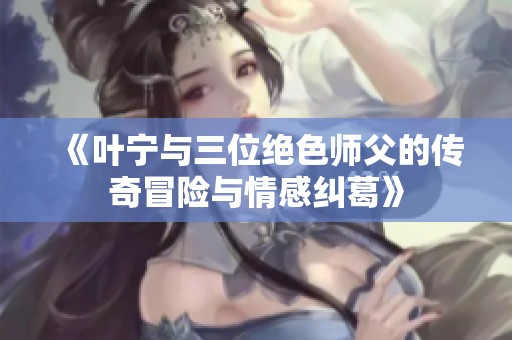 《叶宁与三位绝色师父的传奇冒险与情感纠葛》