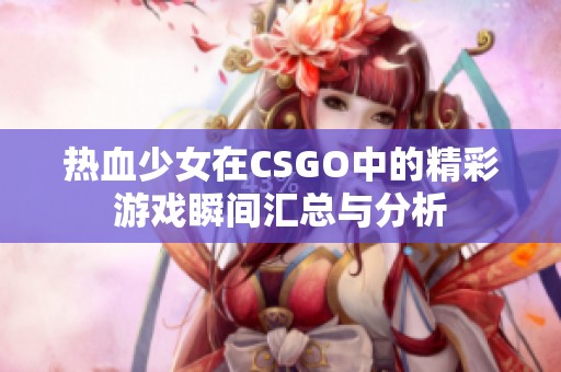 热血少女在CSGO中的精彩游戏瞬间汇总与分析