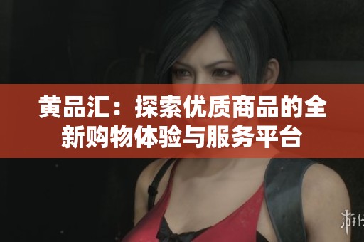 黄品汇：探索优质商品的全新购物体验与服务平台