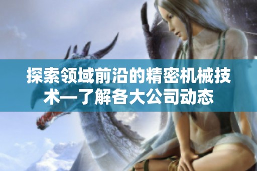 探索领域前沿的精密机械技术—了解各大公司动态