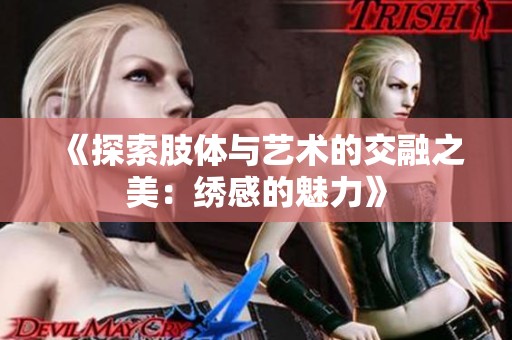 《探索肢体与艺术的交融之美：绣感的魅力》