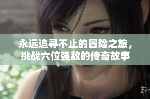 永远追寻不止的冒险之旅，挑战六位强敌的传奇故事